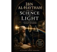 Ibn al-Haytham and the Science of Light: Optics Before Kepler, Galileo, and Newton (Before the Renaissance: Persia, Islam, and the Hidden Origins of Western Genius)