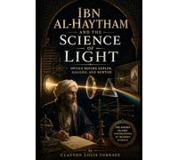 Ibn al-Haytham and the Science of Light: Optics Before Kepler, Galileo, and Newton (Before the Renaissance: Persia, Islam, and the Hidden Origins of Western Genius)