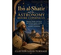 Ibn al-Shatir and the Astronomy Before Copernicus: Planetary Models, the End of the Ptolemaic Equant, and the Unsolved Mystery of Scientific ... and the Hidden Origins of Western Genius)