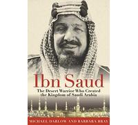 Ibn Saud: The Desert Warrior Who Created the Kingdom of Saudi Arabia