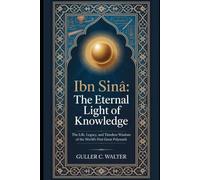 Ibn Sīnā: The Eternal Light of Knowledge: The Life, Legacy, and Timeless Wisdom of the World’s First Great Polymath