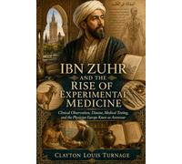 Ibn Zuhr and the Rise of Experimental Medicine: Clinical Observation, Disease, Medical Testing, and the Physician Europe Knew as Avenzoar (Before the ... and the Hidden Origins of Western Genius)