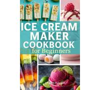 Ice Cream Maker Cookbook for Beginners: Easy and Irresistible Ice Cream Recipes | Foolproof Ice Cream, Sorbet, Gelato & Frozen Treats Everyone Will Love