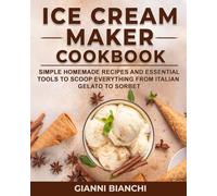 Ice Cream Maker Cookbook: Simple Homemade Recipes and Essential Tools to Scoop Everything from Italian Gelato to Sorbet