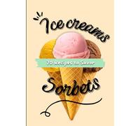 Ice Creams and Sorbets: 70 Recipes to enjoy, Easy recipes to enjoy all year round, Frozen delights to share, Step by step recipe book