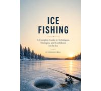 ICE FISHING: Master Cold-Water Tactics, Choose the Right Gear, Read Ice Conditions, and Catch More Fish Safely Through the Winter (The Complete Angler Series)