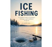 ICE FISHING: Master Cold-Water Tactics, Choose the Right Gear, Read Ice Conditions, and Catch More Fish Safely Through the Winter