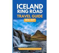 ICELAND RING ROAD TRAVEL GUIDE 2026 - 2027: Your Complete Guide to Waterfalls, Glaciers, Northern Lights, Hot Springs, and the Greatest Road Trip on Earth