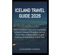 ICELAND TRAVEL GUIDE 2026: Your Complete Manual to Exploring Iceland's Natural Wonders, Scenic Road Trips, Hidden Gems, Local Culture, and Practical Travel Tips