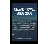 ICELAND TRAVEL GUIDE 2026: Your Complete Manual to Exploring Iceland's Natural Wonders, Scenic Road Trips, Hidden Gems, Local Culture, and Practical Travel Tips