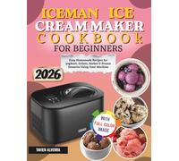 Iceman Ice cream Maker Cookbook For Beginners: Easy Homemade Recipes For Yoghurt, Gelato, Sorbet & Frozen Desserts Using Your Machine