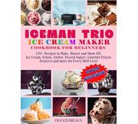 ICEMAN TRIO ICE CREAM MAKER COOKBOOK FOR BEGINNERS: 250+ Recipes to Make, Master and Show Off; Ice Cream, Gelato, Sorbet, Frozen Yogurt, Gourmet Frozen Desserts and more for Every Skill Level
