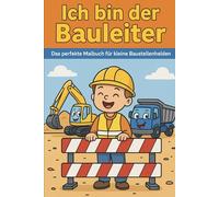 Ich bin der Bauleiter: Das perfekte Malbuch für kleine Baustellenhelden