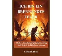 ICH BIN EIN BRENNENDES FEUER: Glaube, Leidenschaft und spirituelle Erneuerung durch die Kraft der Liebe Gottes entfachen