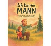 Ich bin ein MANN: Jungen mit Kraft, Zweck und Glauben erziehen