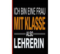 ICH BIN EINE FRAU MIT KLASSE, ALSO LEHRERIN: Notizbuch Lehrerin Geschenk Abschiedsgeschenk, Lustiges Lehrer Dankeschön für Klassenlehrerin Abschied Schule Schuljahr