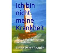 Ich bin nicht meine Krankheit: Lebensmut und Lebensfreude trotz Parkinson