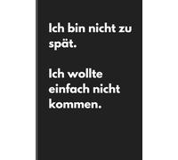 Ich bin nicht zu spät. Ich wollte einfach nicht kommen. - Sarkastisches Notizbuch mit trockenem Humor: Minimalistisches Notizheft für Alltag, Arbeit und Gedanken mit schwarzem Humor und Ironie