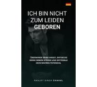 Ich Bin Nicht Zum Leiden Geboren: Überwinde Deine Angst Entdecke Deine