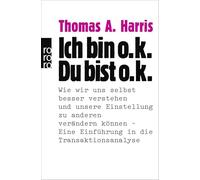 Ich bin o.k., Du bist o.k: Wie wir uns selbst besser verstehen und unsere Einstellung zu anderen verändern können, eine Einführung in die Transaktionsanalyse