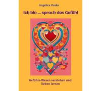 Ich bin ... sprach das Gefühl: Gefühls-Wesen verstehen und lieben lernen - Anleitung zum liebevollen Umgang mit den Gefühlen zur Stärkung der Selbstliebe und des inneren Friedens