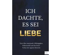 Ich dachte, es sei Liebe - Narzissmus in Beziehungen erkennen: Texte über emotionale Abhängigkeit, Selbstzweifel und den leisen Verlust der eigenen Identität