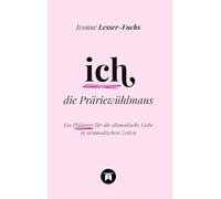 Ich, die Präriewühlmaus: Ein Plädoyer für die altmodische Liebe in neumodischen Zeiten