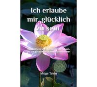 Ich erlaube mir, glücklich zu sein.: Buddhistische und allgemeine Anleitungen, um sich für das Glücklichsein zu entscheiden