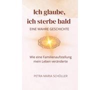 Ich glaube, ich sterbe bald: Eine wahre Geschichte über Familienaufstellung, Verlust, Seele und Heilung im Familiensystem