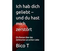 Ich hab dich geliebt - und du hast mich zerstört: Ein Roman über das Zerbrechen an echter Liebe