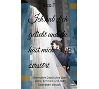Ich hab dich geliebt und du hast mich zerstört: Eine wahre Geschichte über Liebe, Schmerz und das Überleben danach
