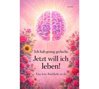 Ich hab genug gedacht - jetzt will ich leben!: Vom Denken ins Leben - Eine leise Rückkehr zu dir