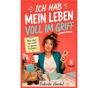 ICH HAB MEIN LEBEN VOLL IM GRIFF: Man darf nur nicht zu genau hinsehen. Ein Federike Hardal Roman