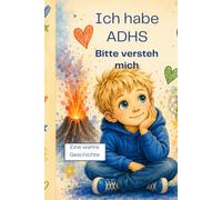 Ich habe ADHS - Bitte versteh mich!: Wie sich ADHS wirklich anfühlt - Eine wahre Geschichte aus Kindersicht für Eltern, Erzieher und Lehrer