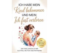 Ich habe mein Kind bekommen und mein ICH fast verloren: 100 Tage zurück zu mir, als Frau, Mutter und Partnerin