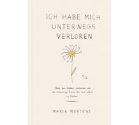 ICH HABE MICH UNTERWEGS VERLOREN: Über das Geben, Loslassen und die schwierige Kunst, bei sich selbst zu bleiben