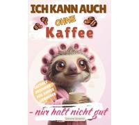 ICH KANN AUCH OHNE Kaffee - nur halt nicht gut: Das lustige Geschenkbuch für Frauen, Kaffeeliebhaber, Morgenmuffel und alle, die ohne Koffein nicht funktionieren
