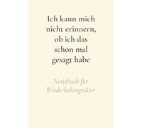 Ich kann mich nicht erinnern, ob ich das schon mal gesagt habe - Notizbuch für Wiederholungstäter: Perfekt für Eltern, Großeltern und Leute, die gerne ... Geschichten erzählen (ungefragt, mehrfach).