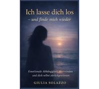 Ich lasse dich los - und finde mich wieder: Wie du emotionale Abhängigkeit überwindest, alte Bindungsmuster löst und deinen Selbstwert zurückgewinnst