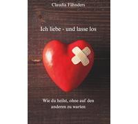 Ich liebe - und lasse los: Wie du heilst, ohne auf den anderen zu warten