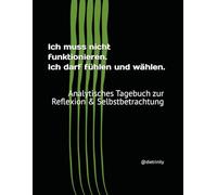 Ich muss nicht funktionieren. Ich darf fühlen und wählen.: Analytisches Tagebuch zur Reflexion & Selbstbetrachtung