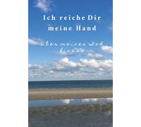 Ich reiche Dir meine Hand über meinen Tod hinaus: Ein liebevoller Wegweiser für deine letzten Wünsche und alles, was bleibt