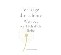 Ich sage dir schöne Worte, weil ich dich liebe: Ein Buch für Paare - für jeden Tag und für all die Dinge, die sonst oft ungesagt bleiben.