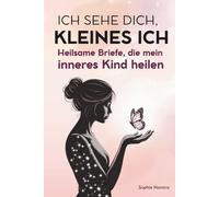 Ich sehe dich, kleines Ich! Heilsame Briefe, die mein inneres Kind heilen: Vergangenheit loslassen, alte Wunden heilen und Selbstliebe leben - Texte für inneren Frieden und emotionale Freiheit