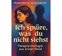 Ich spüre, was du nicht siehst - Parapsychologie aus erster Hand: Erlebnisse zwischen Wahrnehmung und Wirklichkeit