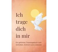 Ich trage dich in mir: Ein geführtes Trauertagebuch zum Schreiben, Erinnern und Loslassen nach dem Verlust eines geliebten Menschen
