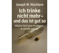 Ich trinke nicht mehr - und das ist gut so: Alkohol löst keine Probleme, er schafft welche - mein Weg in ein nüchternes Leben