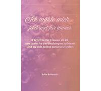 Ich wähle mich - jetzt und für immer: 8 Schritte für Frauen ab 40, um toxische Verbindungen zu lösen und zu sich selbst zurückzufinden