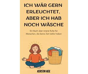 Ich wär gern erleuchtet, aber ich hab noch Wäsche: Ein Buch über innere Ruhe für Menschen, die keine Zeit dafür haben