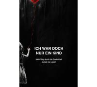 ICH WAR DOCH NUR EIN KIND: Mein Weg durch die Dunkelheit zurück ins Leben